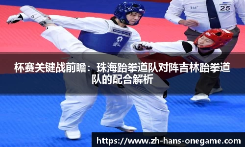 杯赛关键战前瞻:珠海跆拳道队对阵吉林跆拳道队的配合解析