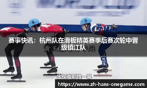 赛事快讯:杭州队在滑板精英赛季后赛次轮中晋级镇江队